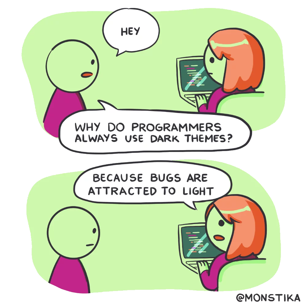 Q: Why do programmers always use dark themes? A: Because bugs are attracted to light!